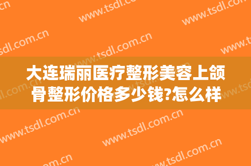 大连瑞丽医疗整形美容上颌骨整形价格多少钱?怎么样?(瑞丽整形价格表)