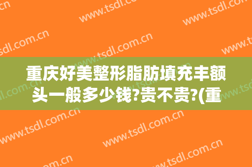 重庆好美整形脂肪填充丰额头一般多少钱?贵不贵?(重庆脂肪填充哪家好)
