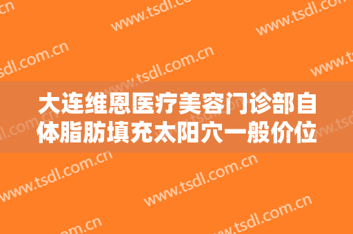 大连维恩医疗美容门诊部自体脂肪填充太阳穴一般价位是多少?有哪些优势?