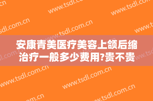 安康青美医疗美容上颌后缩治疗一般多少费用?贵不贵?