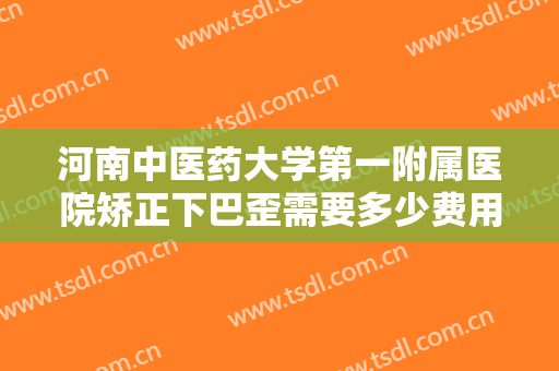 河南中医药大学第一附属医院矫正下巴歪需要多少费用?多长时间恢复?