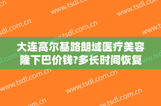 大连高尔基路朗域医疗美容隆下巴价钱?多长时间恢复?