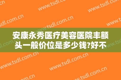 安康永秀医疗美容医院丰额头一般价位是多少钱?好不好?