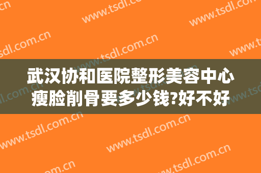 武汉协和医院整形美容中心瘦脸削骨要多少钱?好不好?(武汉协和医院整容科价格)