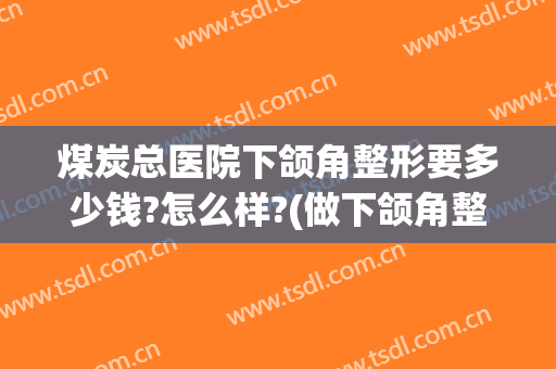 煤炭总医院下颌角整形要多少钱?怎么样?(做下颌角整形哪家医院好)