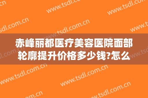 赤峰丽都医疗美容医院面部轮廓提升价格多少钱?怎么样?(赤峰丽都整形医院官网)