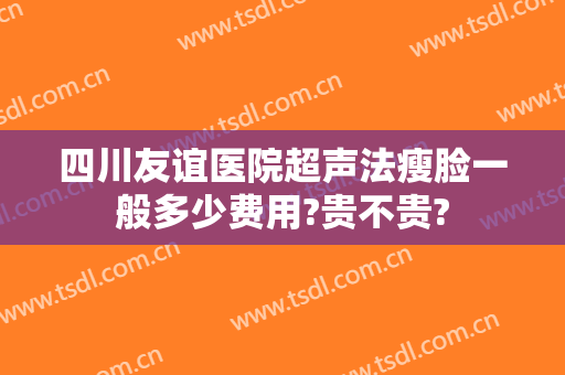 四川友谊医院超声法瘦脸一般多少费用?贵不贵?