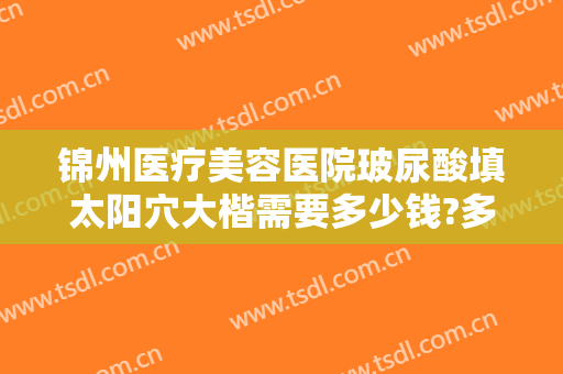 锦州医疗美容医院玻尿酸填太阳穴大楷需要多少钱?多长时间恢复?