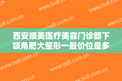 西安顺美医疗美容门诊部下颌角肥大整形一般价位是多少费用?需要多久恢复?