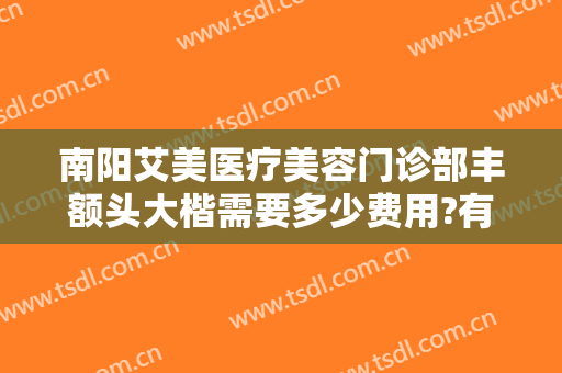 南阳艾美医疗美容门诊部丰额头大楷需要多少费用?有哪些优势?