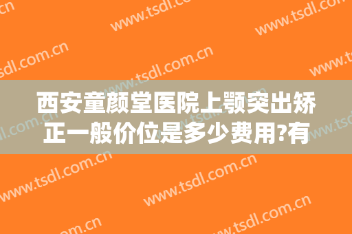 西安童颜堂医院上颚突出矫正一般价位是多少费用?有哪些优势?(西安碑林区童颜堂整形医院)