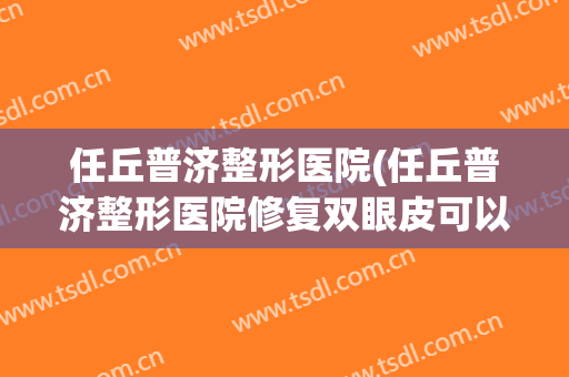 任丘普济整形医院(任丘普济整形医院修复双眼皮可以吗)