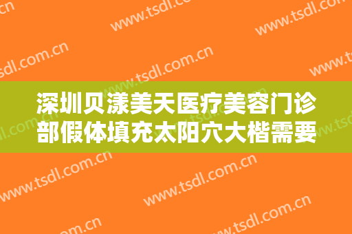 深圳贝漾美天医疗美容门诊部假体填充太阳穴大楷需要多少钱?好不好?