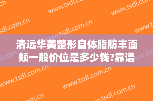 清远华美整形自体脂肪丰面颊一般价位是多少钱?靠谱吗?(华美整形自体脂肪丰胸)