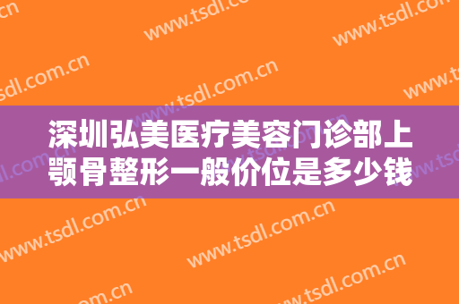 深圳弘美医疗美容门诊部上颚骨整形一般价位是多少钱?需要多久恢复?