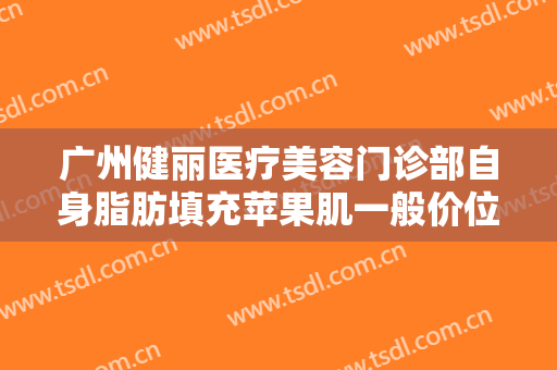 广州健丽医疗美容门诊部自身脂肪填充苹果肌一般价位是多少钱?怎么样?