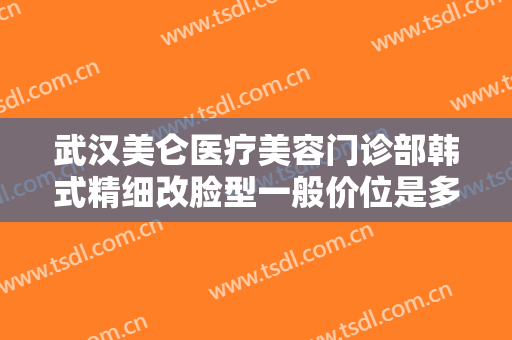武汉美仑医疗美容门诊部韩式精细改脸型一般价位是多少钱?有哪些优势?