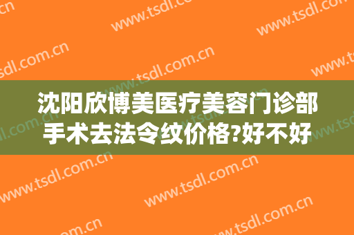 沈阳欣博美医疗美容门诊部手术去法令纹价格?好不好?(沈阳博美整形医院)