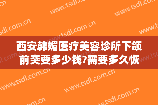 西安韩媚医疗美容诊所下颌前突要多少钱?需要多久恢复?(韩后整形医院地址)