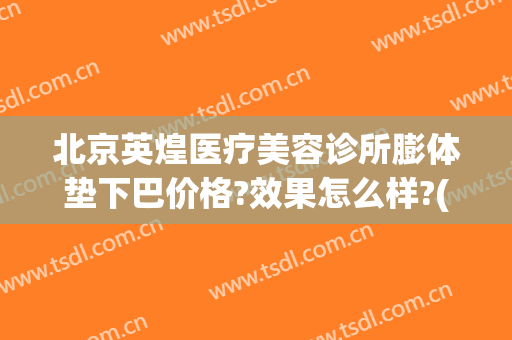 北京英煌医疗美容诊所膨体垫下巴价格?效果怎么样?(北京英煌医疗整形美容)