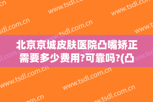 北京京城皮肤医院凸嘴矫正需要多少费用?可靠吗?(凸嘴矫正大概要花费多少钱)