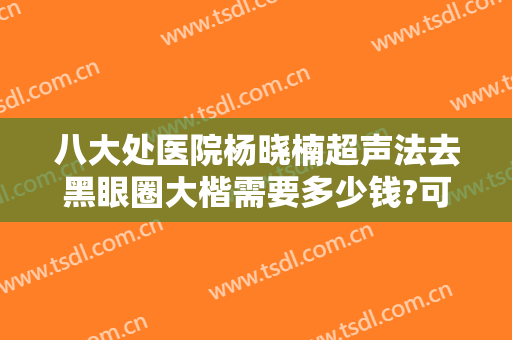 八大处医院杨晓楠超声法去黑眼圈大楷需要多少钱?可靠吗?