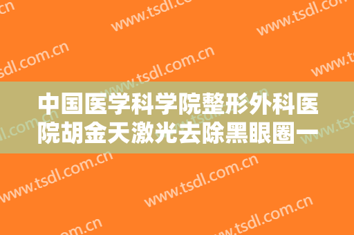 中国医学科学院整形外科医院胡金天激光去除黑眼圈一般多少费用?靠谱吗?