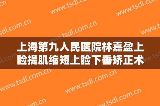 上海第九人民医院林嘉盈上睑提肌缩短上睑下垂矫正术需要多少钱?有哪些优势?