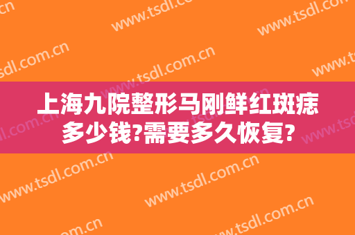 上海九院整形马刚鲜红斑痣多少钱?需要多久恢复?