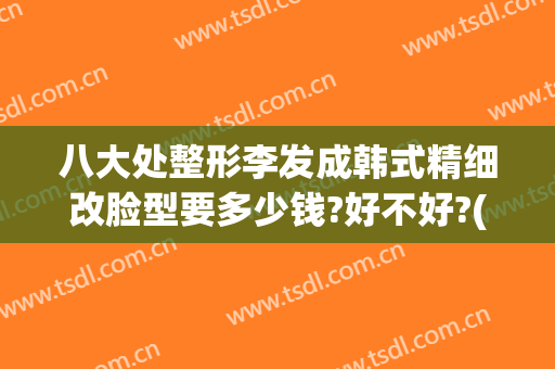 八大处整形李发成韩式精细改脸型要多少钱?好不好?(韩国整容高)