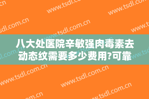 八大处医院辛敏强肉毒素去动态纹需要多少费用?可靠吗?