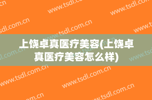 上饶卓真医疗美容(上饶卓真医疗美容怎么样)