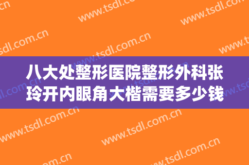 八大处整形医院整形外科张玲开内眼角大楷需要多少钱?可靠吗?(北京八大处整形双眼皮多少钱)