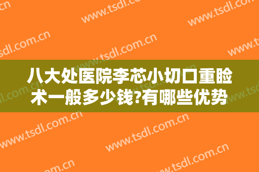 八大处医院李芯小切口重睑术一般多少钱?有哪些优势?