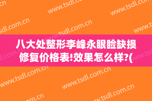 八大处整形李峰永眼睑缺损修复价格表!效果怎么样?(北京八大处眼部整形)