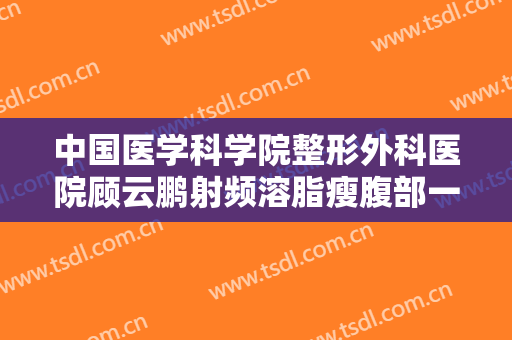 中国医学科学院整形外科医院顾云鹏射频溶脂瘦腹部一般价位是多少?效果怎么样?