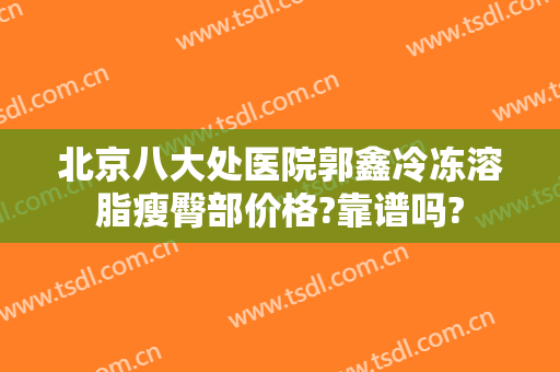 北京八大处医院郭鑫冷冻溶脂瘦臀部价格?靠谱吗?