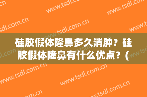 硅胶假体隆鼻多久消肿？硅胶假体隆鼻有什么优点？(硅胶隆鼻多久消肿自然)
