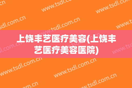 上饶丰艺医疗美容(上饶丰艺医疗美容医院)