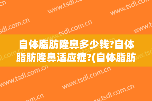 自体脂肪隆鼻多少钱?自体脂肪隆鼻适应症?(自体脂肪注射隆鼻图片)