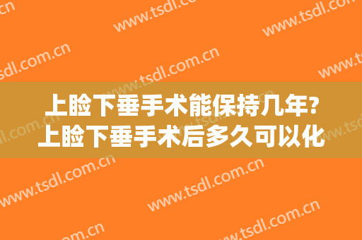 上睑下垂手术能保持几年?上睑下垂手术后多久可以化妆?(上睑下垂手术能维持几年)