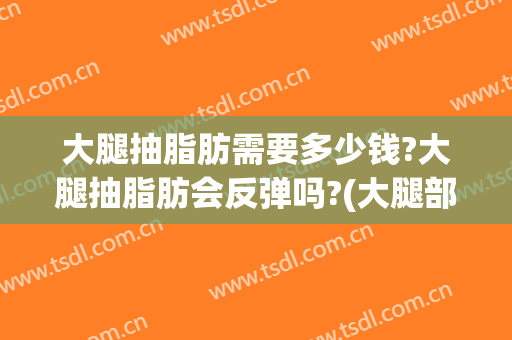 大腿抽脂肪需要多少钱?大腿抽脂肪会反弹吗?(大腿部抽脂肪要花多少钱)