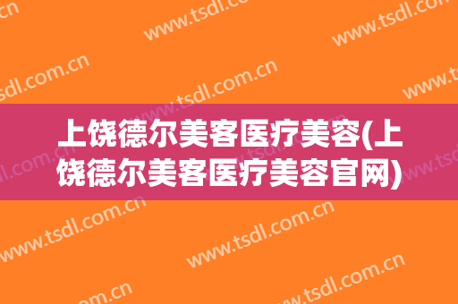 上饶德尔美客医疗美容(上饶德尔美客医疗美容官网)