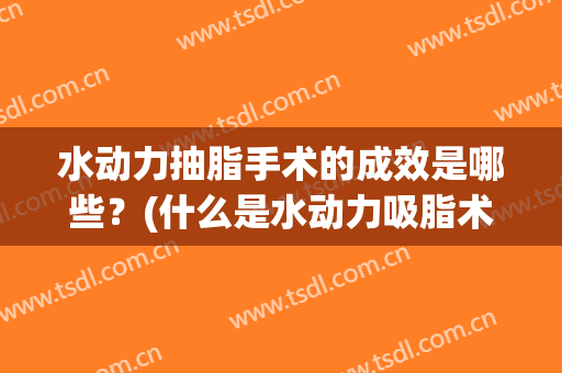 水动力抽脂手术的成效是哪些？(什么是水动力吸脂术)