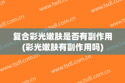 复合彩光嫩肤是否有副作用(彩光嫩肤有副作用吗)