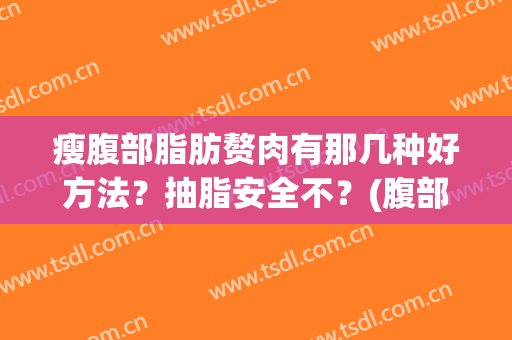 瘦腹部脂肪赘肉有那几种好方法？抽脂安全不？(腹部抽脂减肥的危害有哪些)