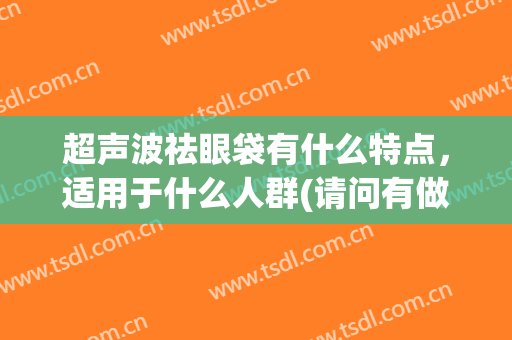 超声波祛眼袋有什么特点，适用于什么人群(请问有做过超声波去眼袋的经验吗)