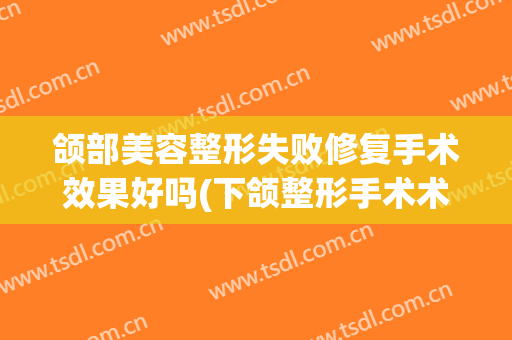 颌部美容整形失败修复手术效果好吗(下颌整形手术术后效果)