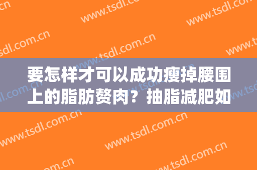 要怎样才可以成功瘦掉腰围上的脂肪赘肉？抽脂减肥如何？(怎样才能减腰部赘肉)