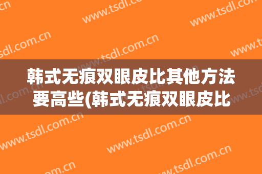 韩式无痕双眼皮比其他方法要高些(韩式无痕双眼皮比其他方法要高些吗)